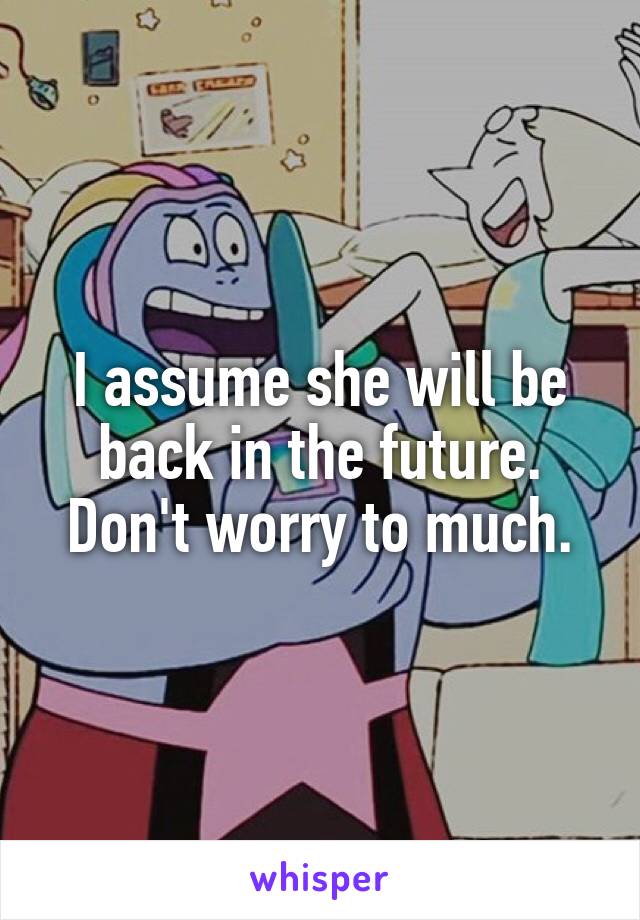 I assume she will be back in the future. Don't worry to much.