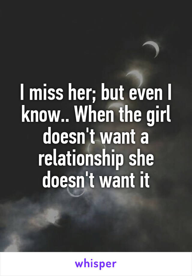 I miss her; but even I know.. When the girl doesn't want a relationship she doesn't want it