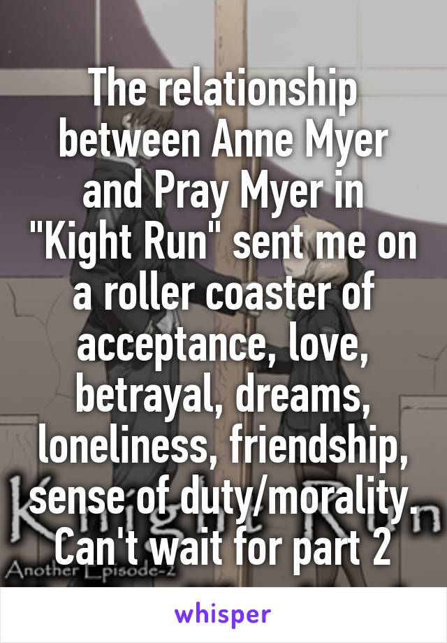 The relationship between Anne Myer and Pray Myer in "Kight Run" sent me on a roller coaster of acceptance, love, betrayal, dreams, loneliness, friendship, sense of duty/morality. Can't wait for part 2