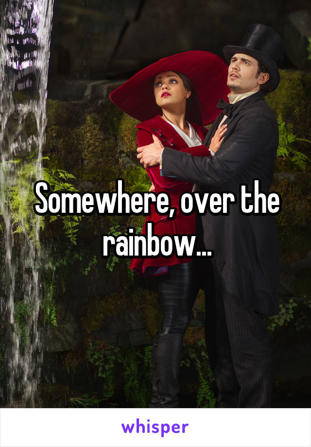 Somewhere, over the rainbow...