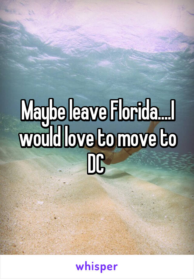 Maybe leave Florida....I would love to move to DC 