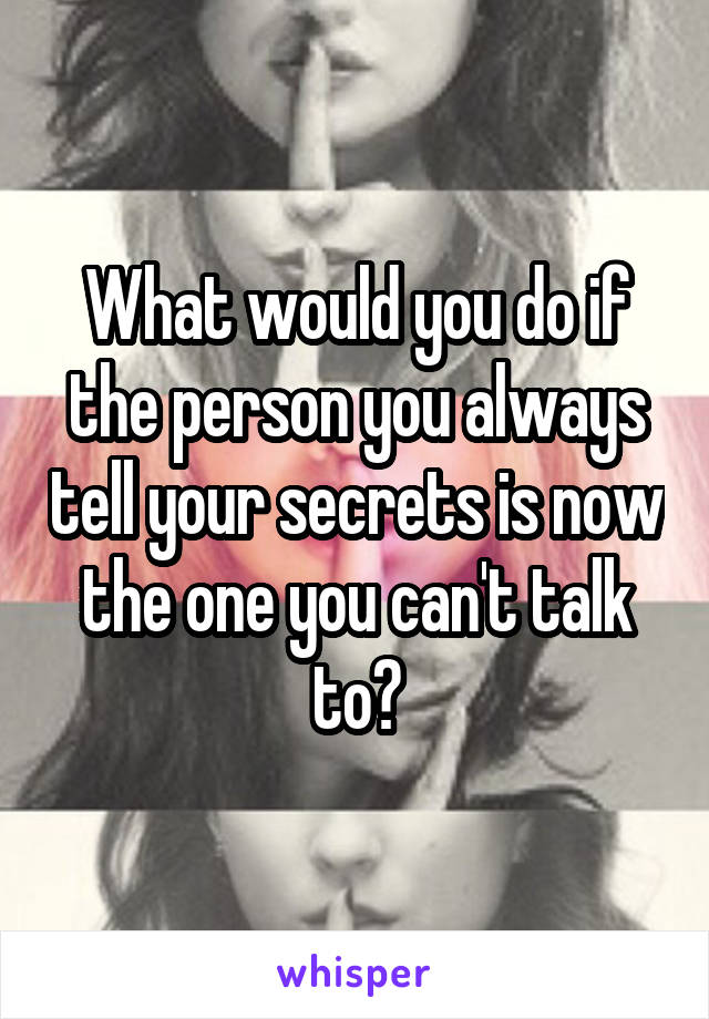 What would you do if the person you always tell your secrets is now the one you can't talk to?