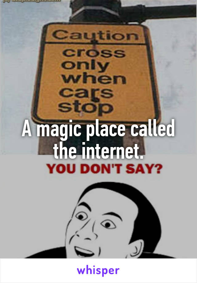 A magic place called the internet.