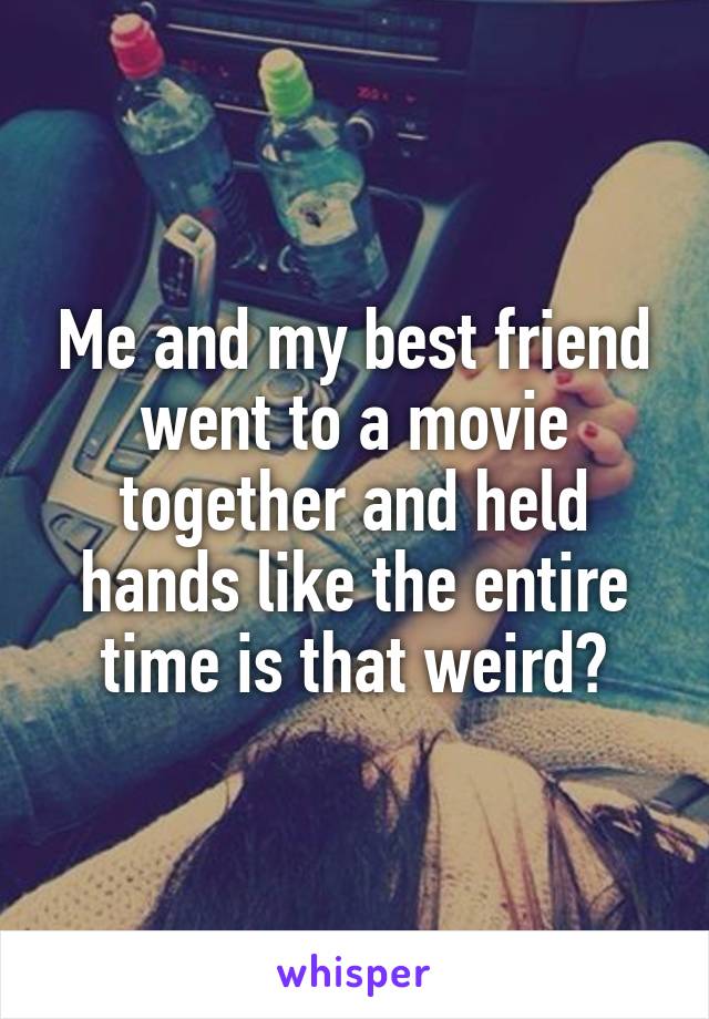 Me and my best friend went to a movie together and held hands like the entire time is that weird?