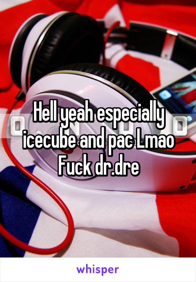 Hell yeah especially icecube and pac Lmao
Fuck dr.dre