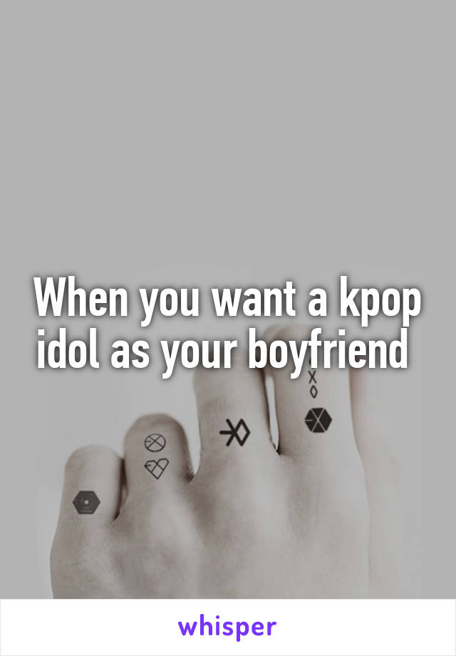 When you want a kpop idol as your boyfriend 