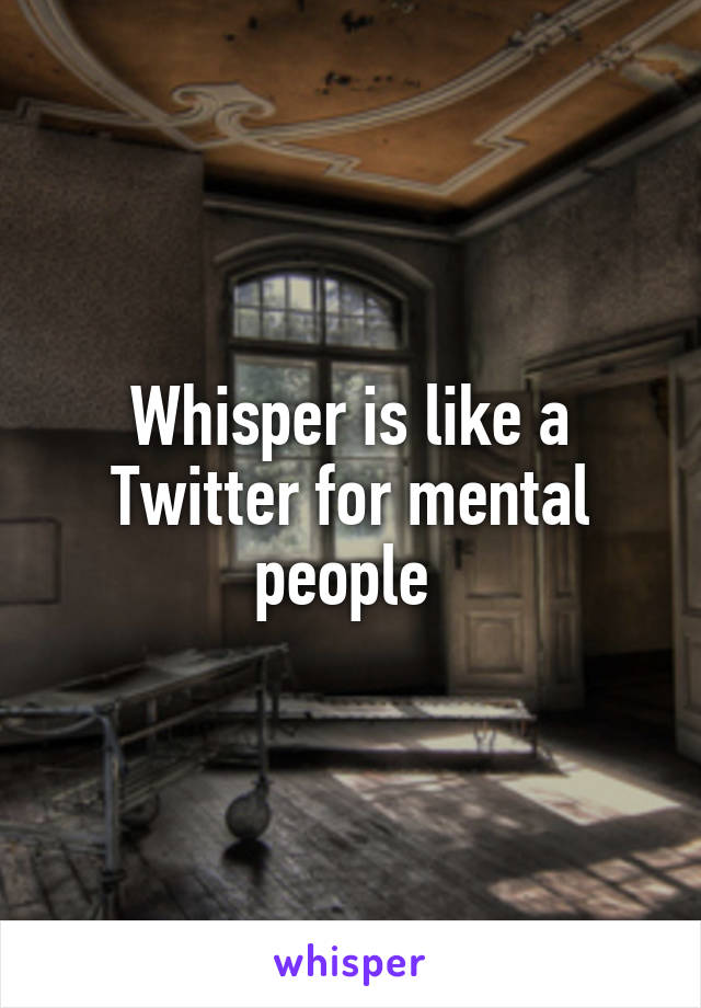 Whisper is like a Twitter for mental people 