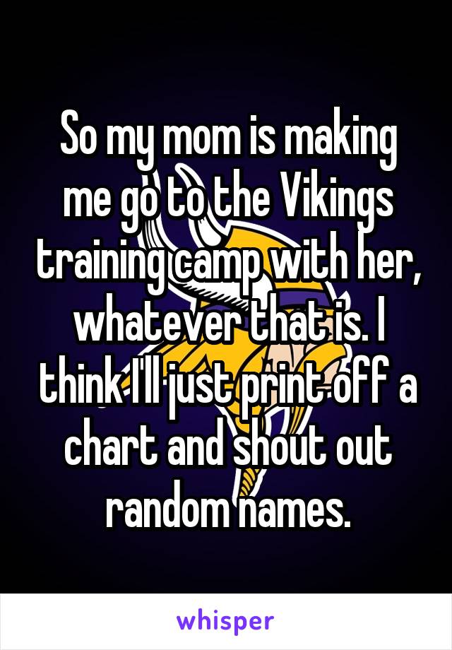 So my mom is making me go to the Vikings training camp with her, whatever that is. I think I'll just print off a chart and shout out random names.