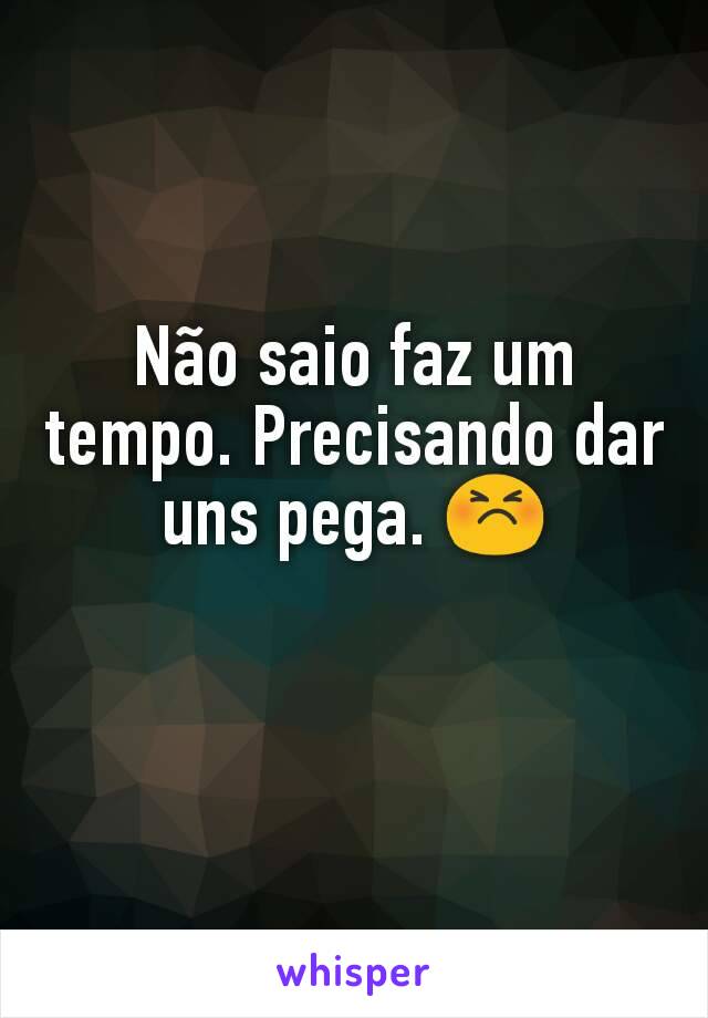 Não saio faz um tempo. Precisando dar uns pega. 😣