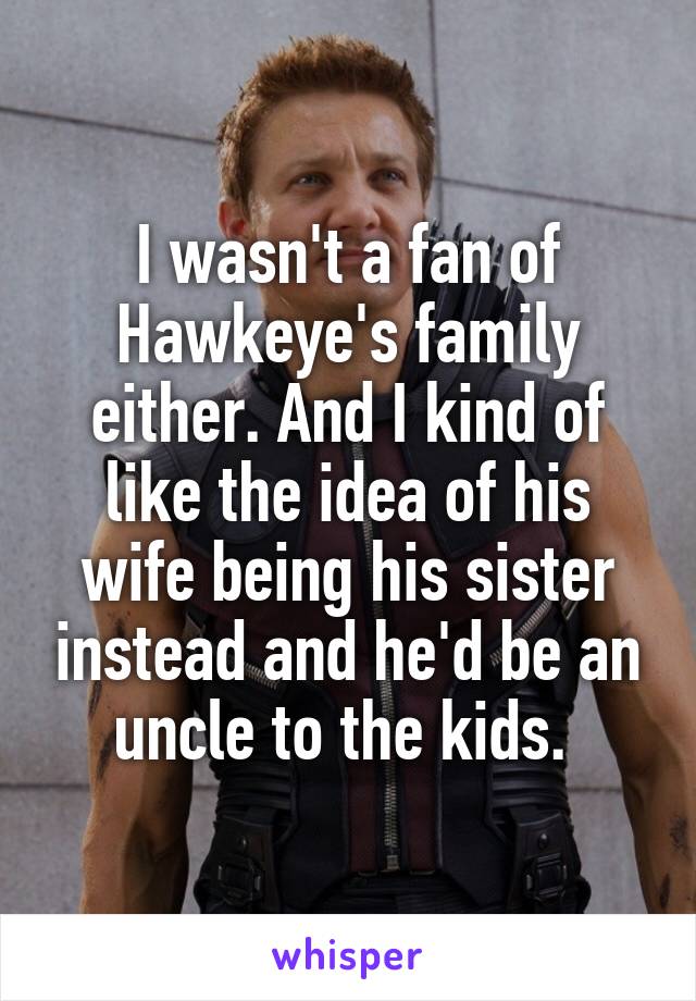 I wasn't a fan of Hawkeye's family either. And I kind of like the idea of his wife being his sister instead and he'd be an uncle to the kids. 