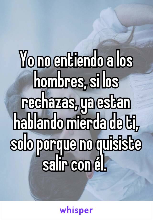 Yo no entiendo a los hombres, si los rechazas, ya estan hablando mierda de ti, solo porque no quisiste salir con él. 