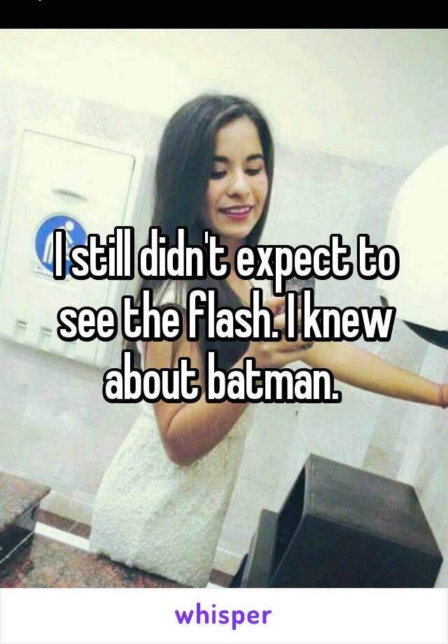 I still didn't expect to see the flash. I knew about batman. 