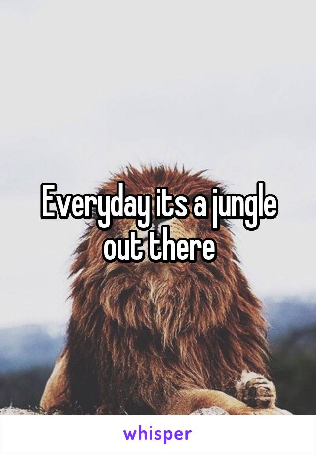 Everyday its a jungle out there