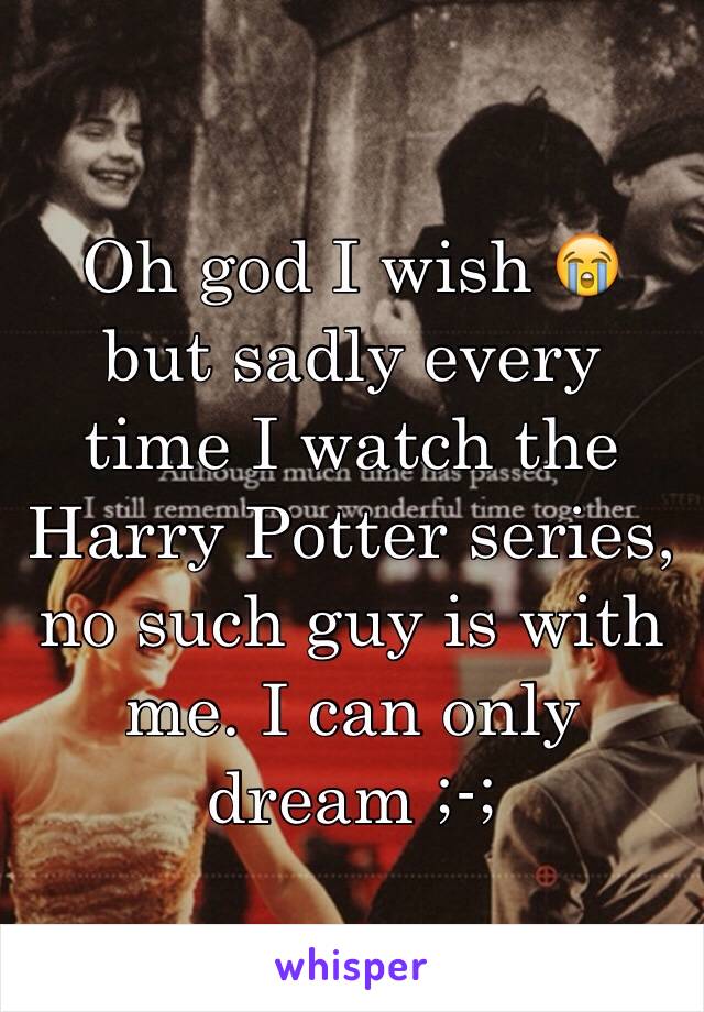 Oh god I wish 😭 but sadly every time I watch the Harry Potter series, no such guy is with me. I can only dream ;-;