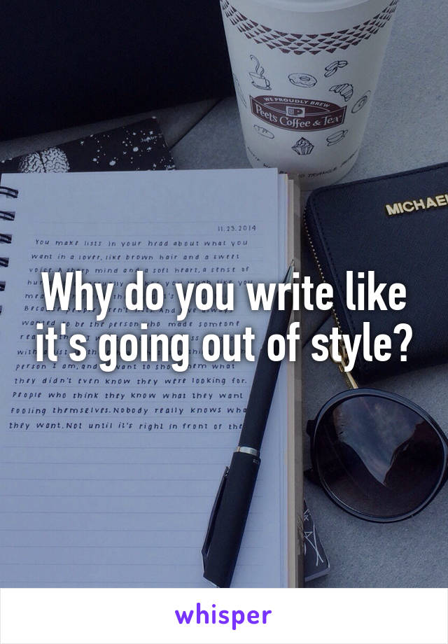 Why do you write like it's going out of style?