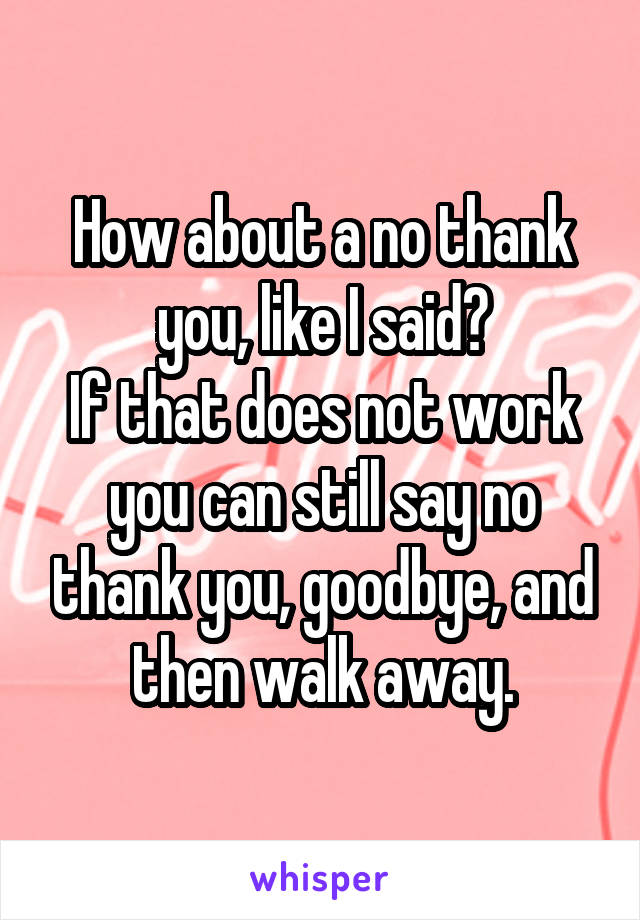 How about a no thank you, like I said?
If that does not work you can still say no thank you, goodbye, and then walk away.