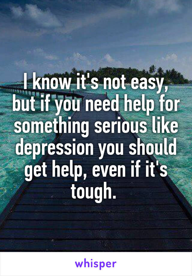 I know it's not easy, but if you need help for something serious like depression you should get help, even if it's tough. 