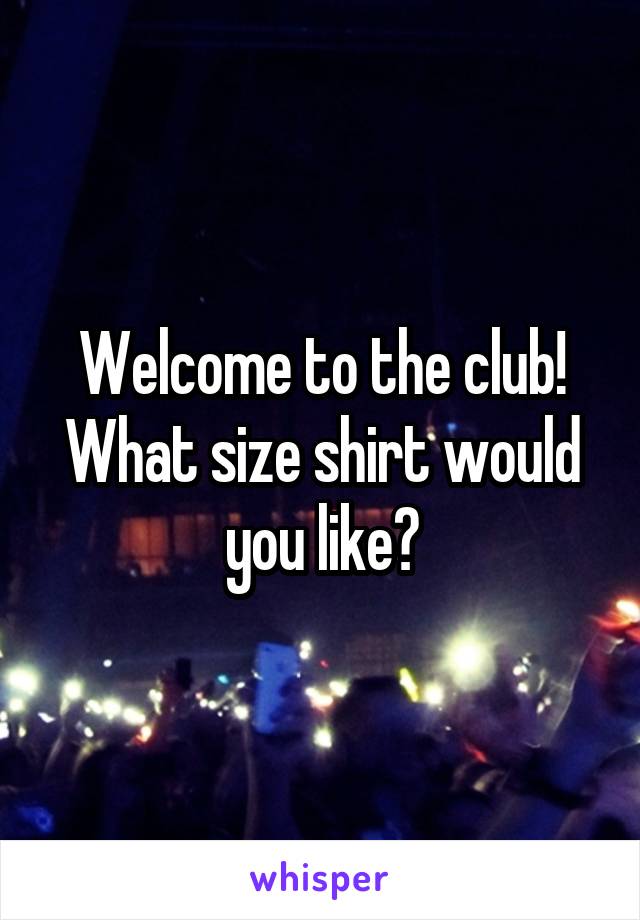 Welcome to the club! What size shirt would you like?