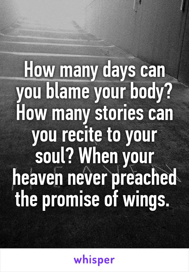 How many days can you blame your body? How many stories can you recite to your soul? When your heaven never preached the promise of wings. 