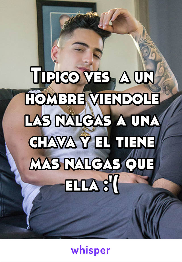 Tipico ves  a un hombre viendole las nalgas a una chava y el tiene mas nalgas que ella :'(