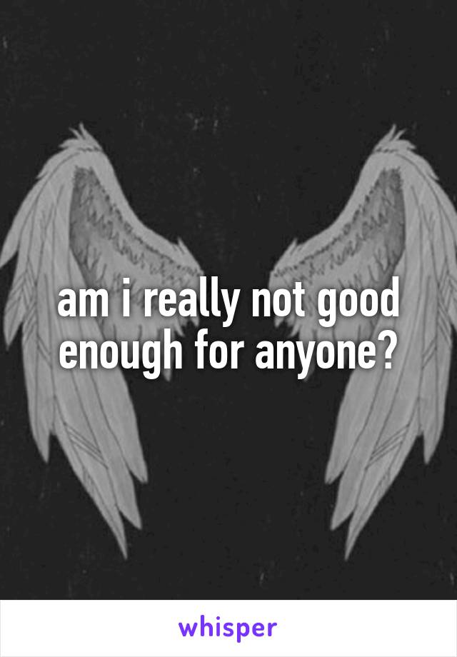 am i really not good enough for anyone?