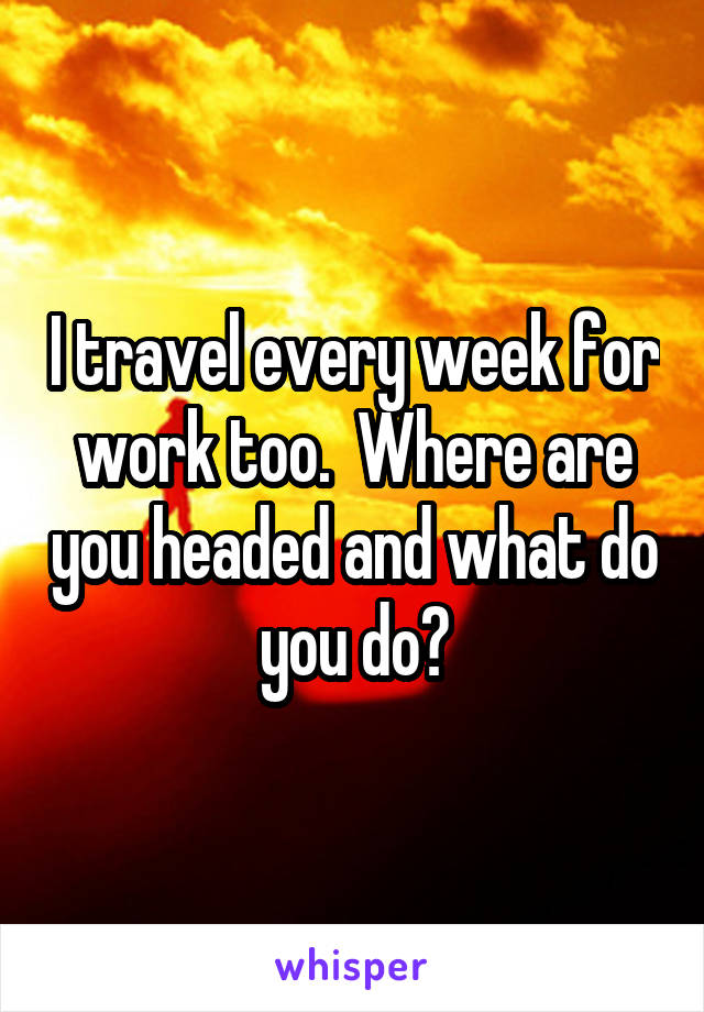 I travel every week for work too.  Where are you headed and what do you do?