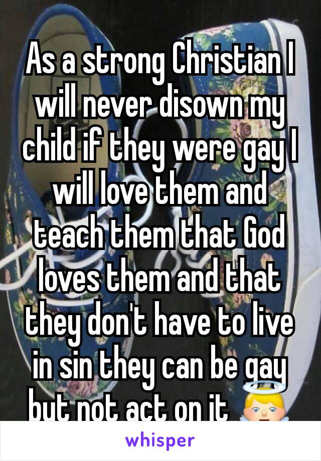 As a strong Christian I will never disown my child if they were gay I will love them and teach them that God loves them and that they don't have to live in sin they can be gay but not act on it 👼