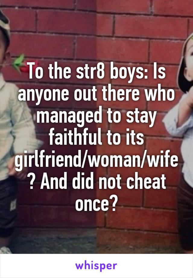 To the str8 boys: Is anyone out there who managed to stay faithful to its girlfriend/woman/wife? And did not cheat once?