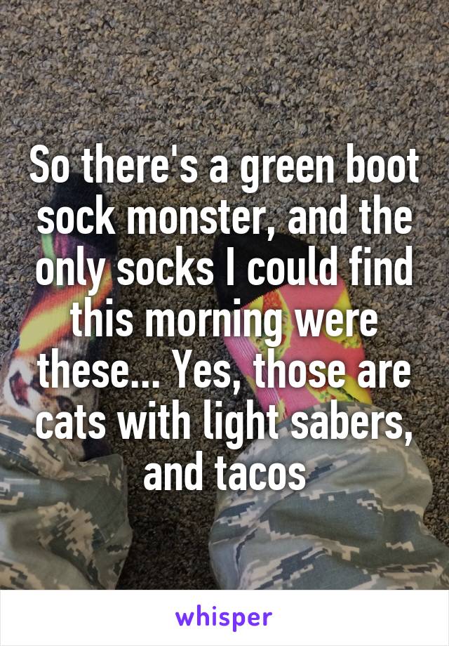 So there's a green boot sock monster, and the only socks I could find this morning were these... Yes, those are cats with light sabers, and tacos