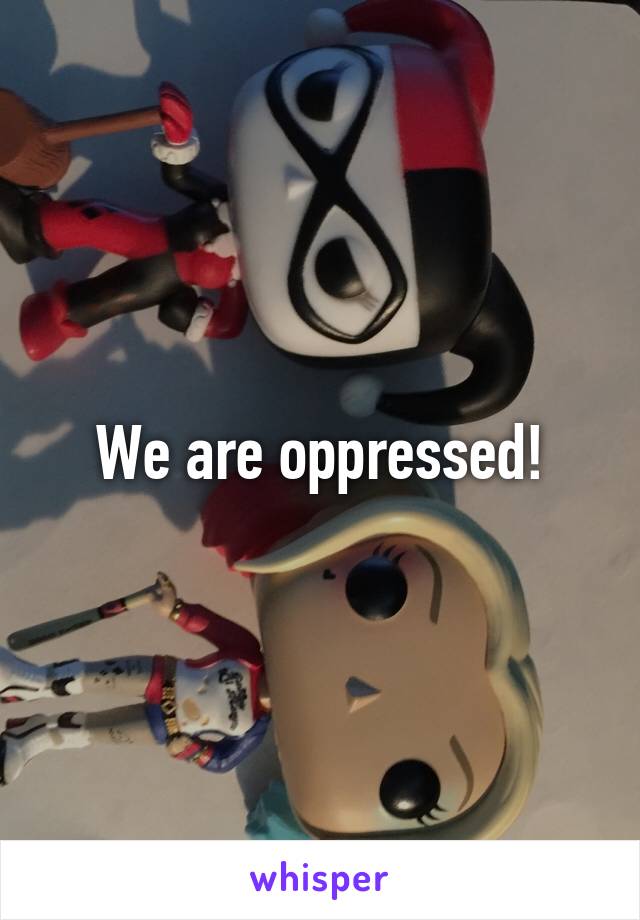 We are oppressed!