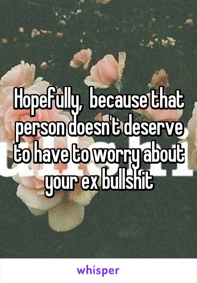 Hopefully,  because that person doesn't deserve to have to worry about your ex bullshit