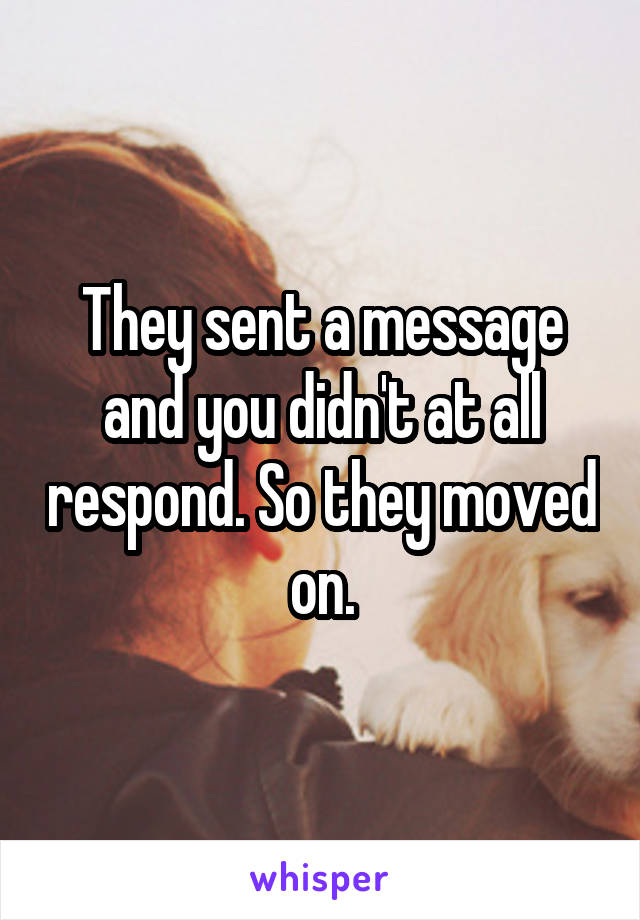 They sent a message and you didn't at all respond. So they moved on.