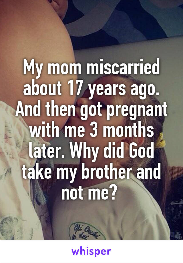 My mom miscarried about 17 years ago. And then got pregnant with me 3 months later. Why did God take my brother and not me? 