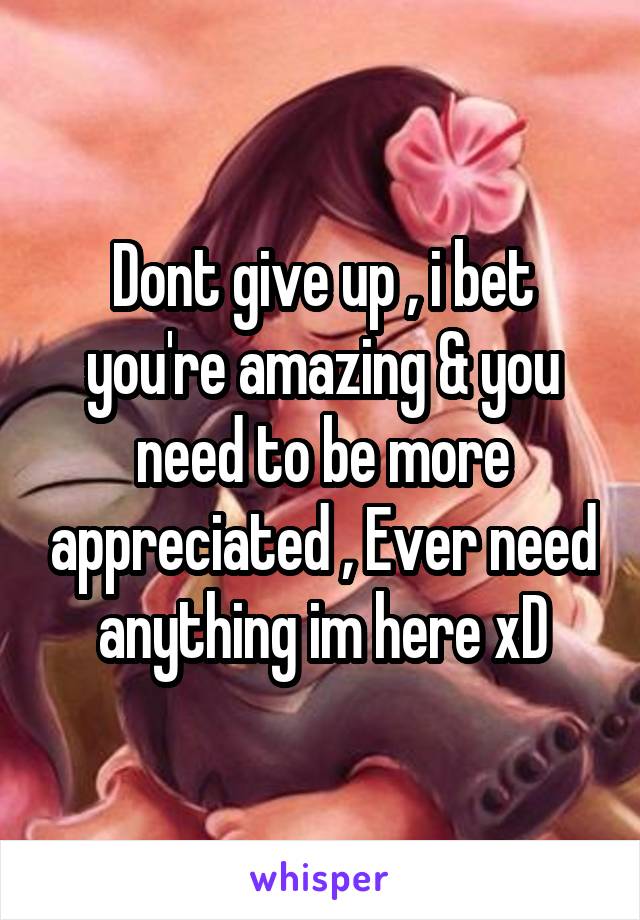 Dont give up , i bet you're amazing & you need to be more appreciated , Ever need anything im here xD