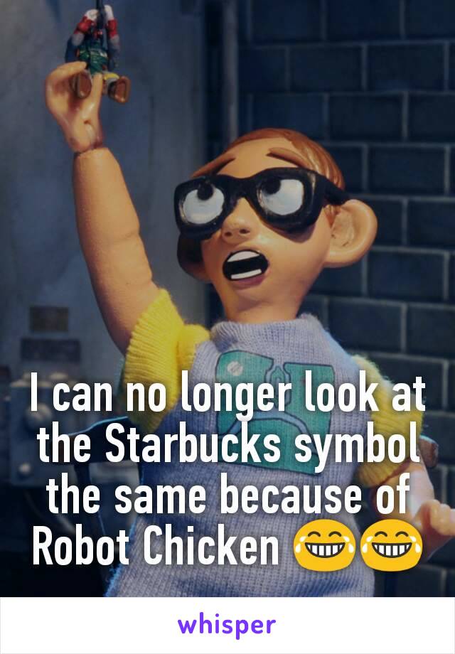 I can no longer look at the Starbucks symbol the same because of Robot Chicken 😂😂