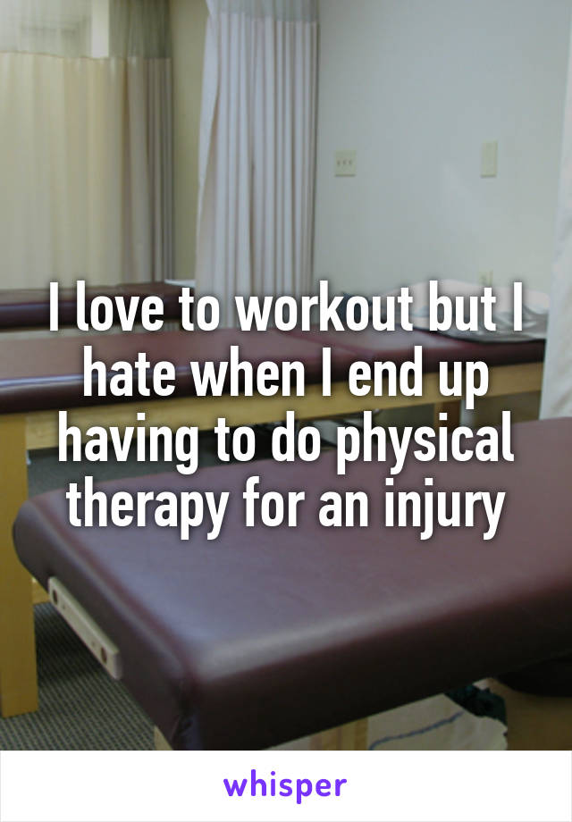 I love to workout but I hate when I end up having to do physical therapy for an injury