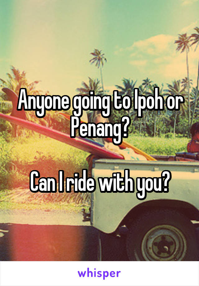 Anyone going to Ipoh or Penang?

Can I ride with you?