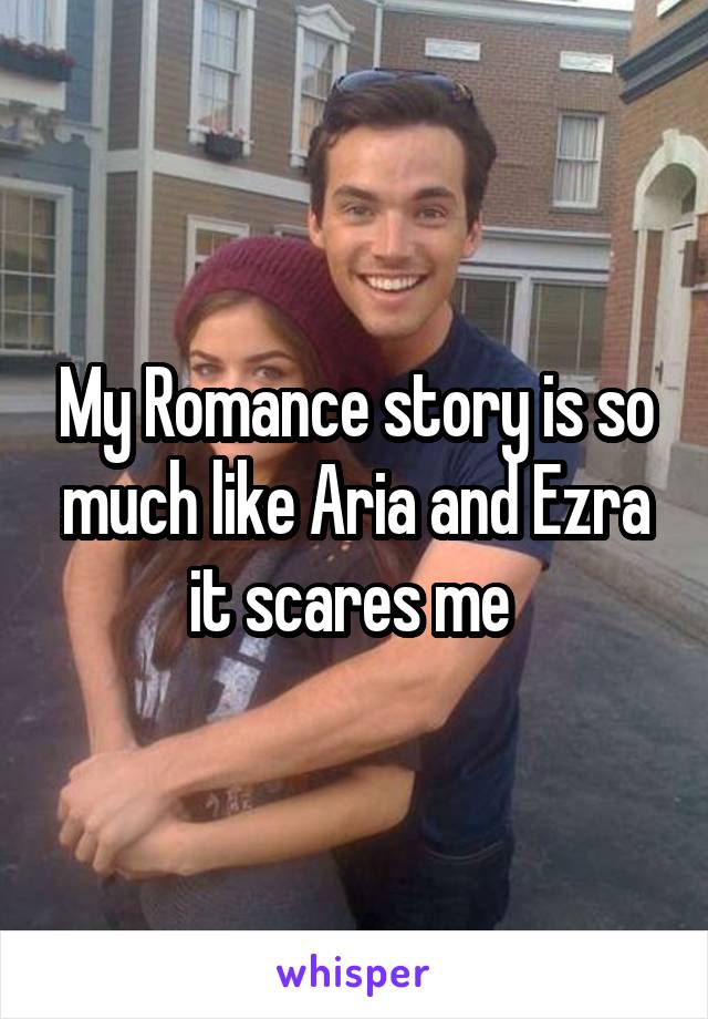 My Romance story is so much like Aria and Ezra it scares me 