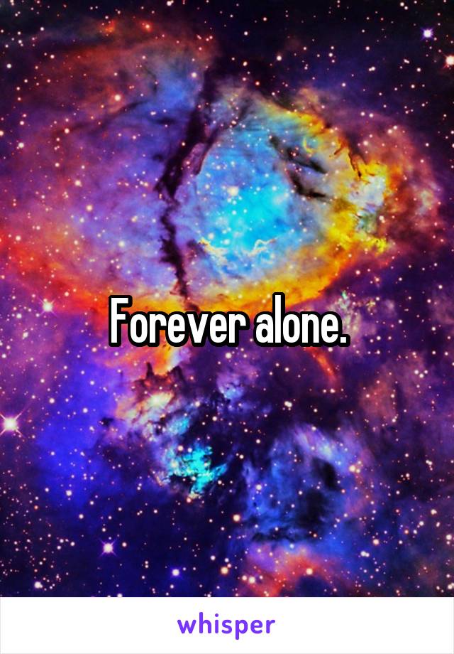 Forever alone.