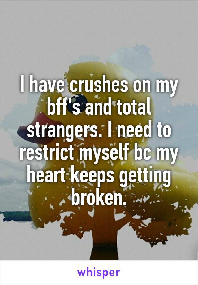 I have crushes on my bff's and total strangers. I need to restrict myself bc my heart keeps getting broken.