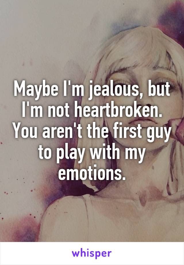 Maybe I'm jealous, but I'm not heartbroken. You aren't the first guy to play with my emotions.