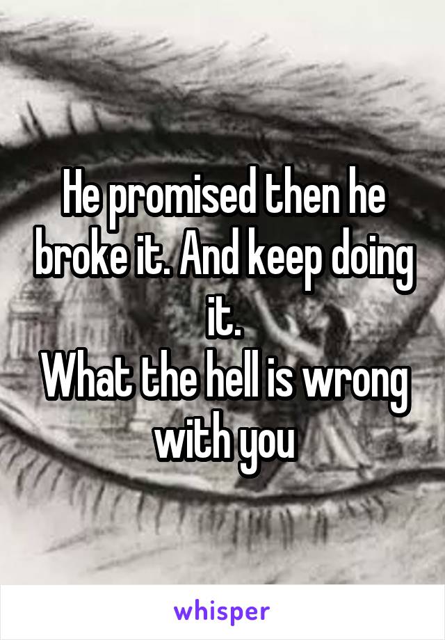 He promised then he broke it. And keep doing it.
What the hell is wrong with you