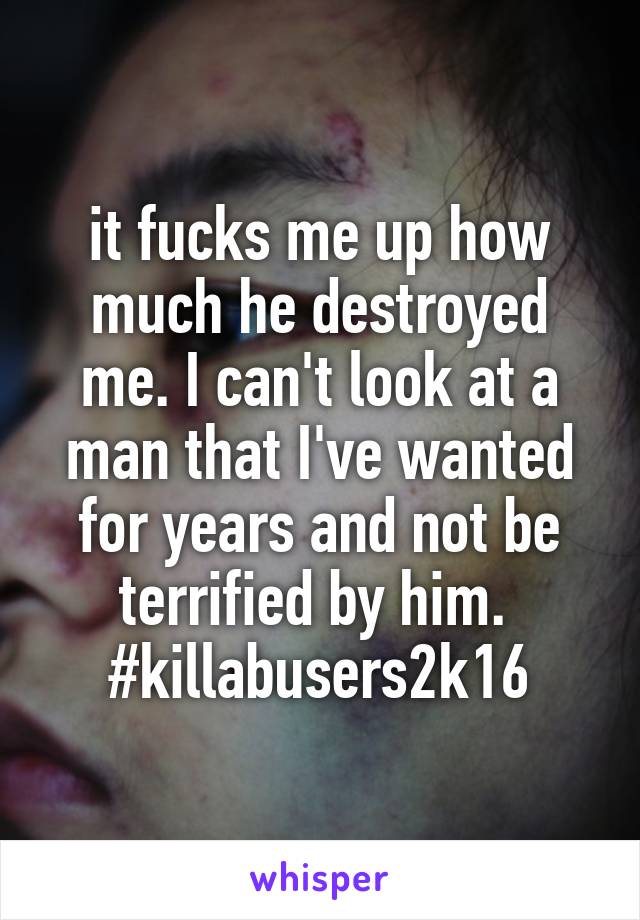 it fucks me up how much he destroyed me. I can't look at a man that I've wanted for years and not be terrified by him. 
#killabusers2k16