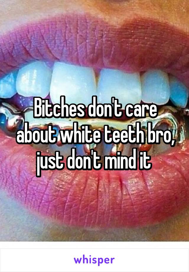 Bitches don't care about white teeth bro, just don't mind it 