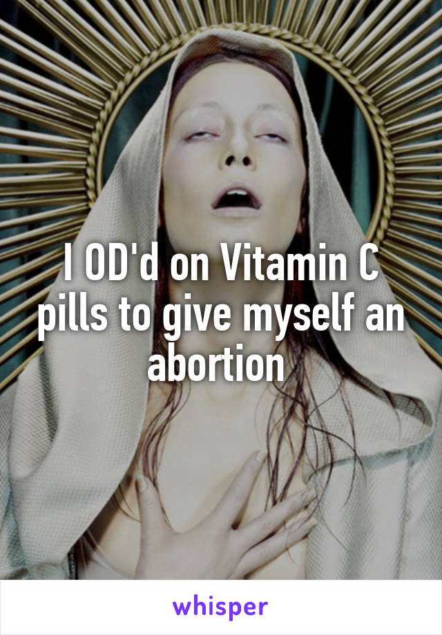 I OD'd on Vitamin C pills to give myself an abortion 