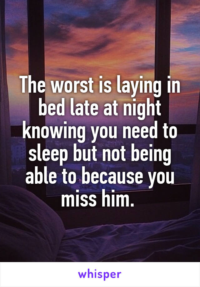 The worst is laying in bed late at night knowing you need to sleep but not being able to because you miss him. 