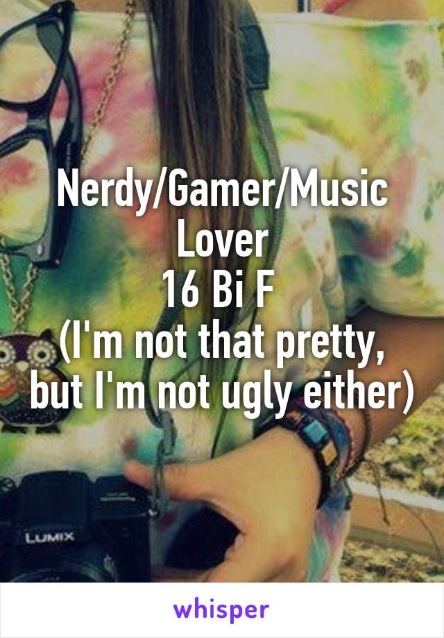 Nerdy/Gamer/Music Lover
16 Bi F 
(I'm not that pretty, but I'm not ugly either) 