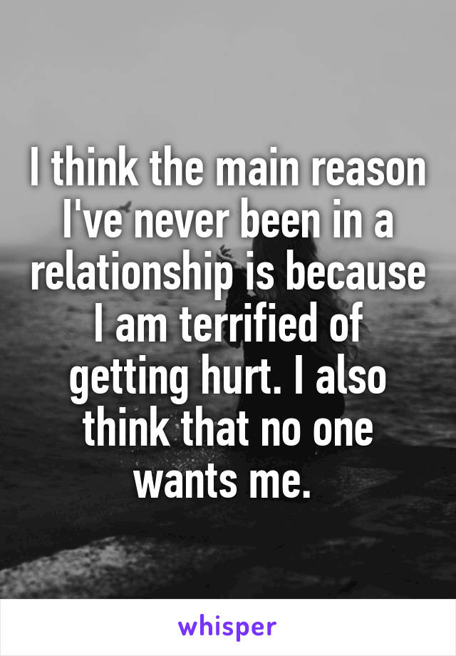 I think the main reason I've never been in a relationship is because I am terrified of getting hurt. I also think that no one wants me. 