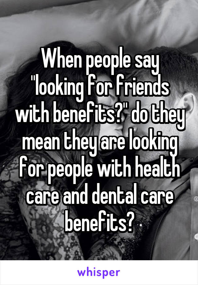 When people say "looking for friends with benefits?" do they mean they are looking for people with health care and dental care benefits?