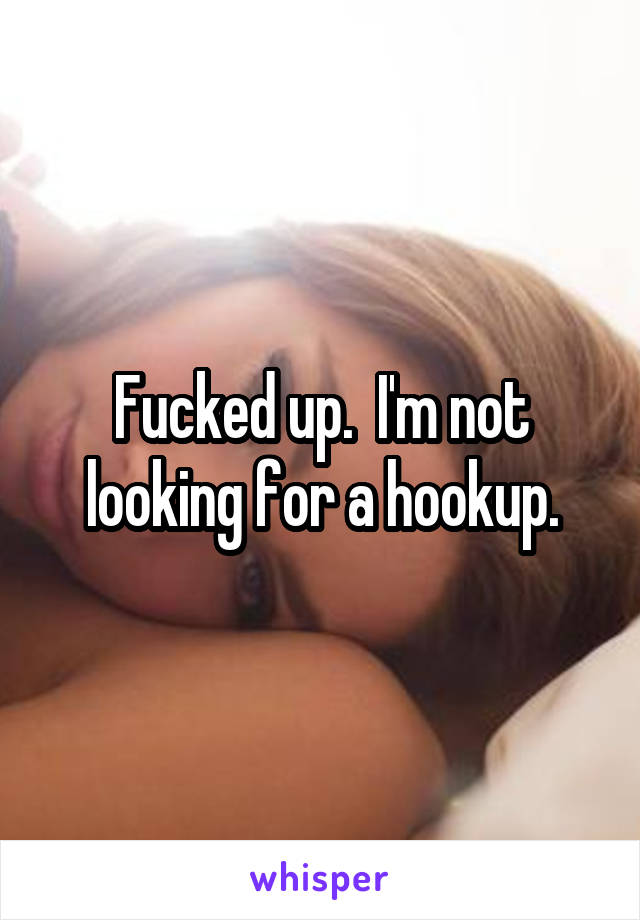 Fucked up.  I'm not looking for a hookup.